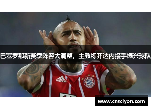 巴塞罗那新赛季阵容大调整，主教练齐达内接手振兴球队