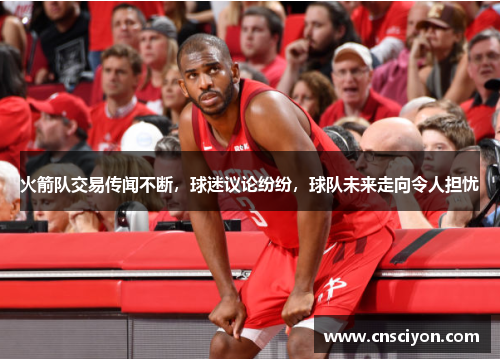 火箭队交易传闻不断，球迷议论纷纷，球队未来走向令人担忧