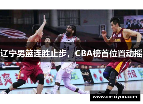 辽宁男篮连胜止步，CBA榜首位置动摇