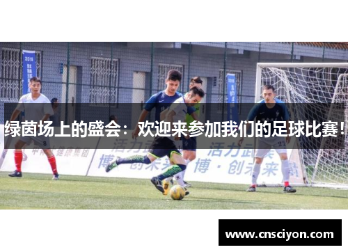 绿茵场上的盛会：欢迎来参加我们的足球比赛！