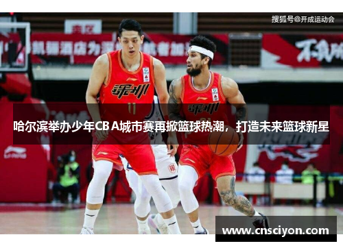 哈尔滨举办少年CBA城市赛再掀篮球热潮，打造未来篮球新星