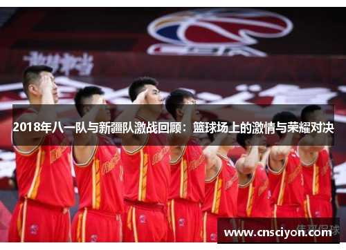 2018年八一队与新疆队激战回顾：篮球场上的激情与荣耀对决