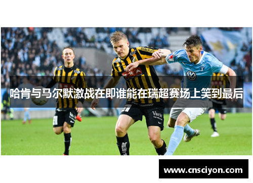 哈肯与马尔默激战在即谁能在瑞超赛场上笑到最后