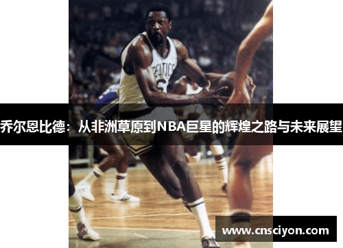乔尔恩比德：从非洲草原到NBA巨星的辉煌之路与未来展望