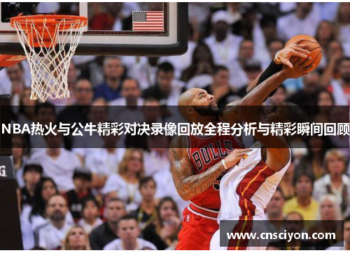 NBA热火与公牛精彩对决录像回放全程分析与精彩瞬间回顾