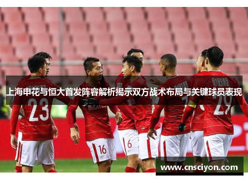 上海申花与恒大首发阵容解析揭示双方战术布局与关键球员表现