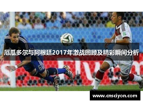 厄瓜多尔与阿根廷2017年激战回顾及精彩瞬间分析