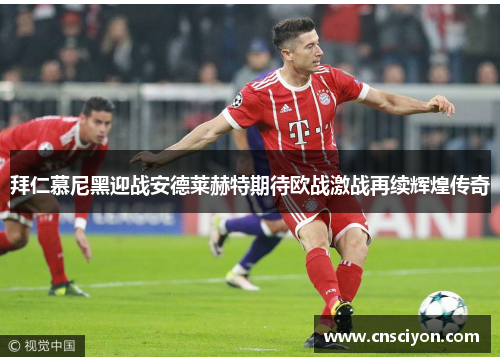 拜仁慕尼黑迎战安德莱赫特期待欧战激战再续辉煌传奇
