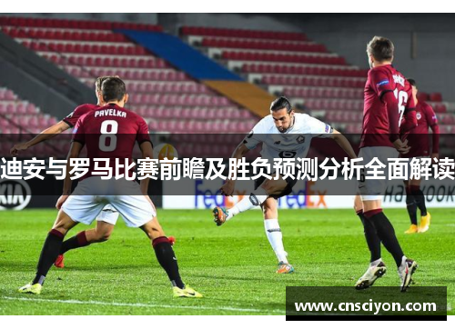 迪安与罗马比赛前瞻及胜负预测分析全面解读